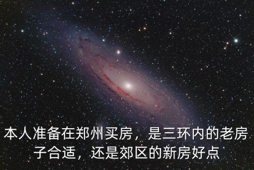 本人準備在鄭州買房，是三環內的老房子合適，還是郊區的新房好點