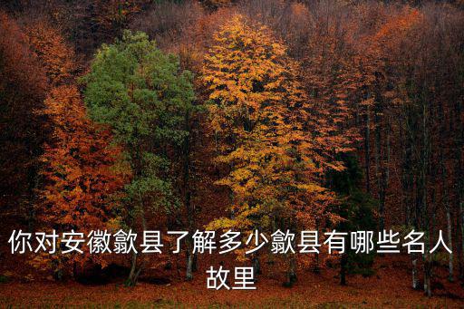 安徽歙縣姓蔡的有多少,你對安徽歙縣了解多少