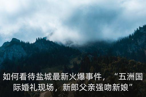 河南伴娘強(qiáng)吻新郎怎么回事,新郎性侵伴娘