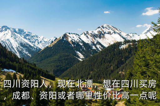 四川資陽人，現在北漂，想在四川買房，成都、資陽或者哪里性價比高一點呢