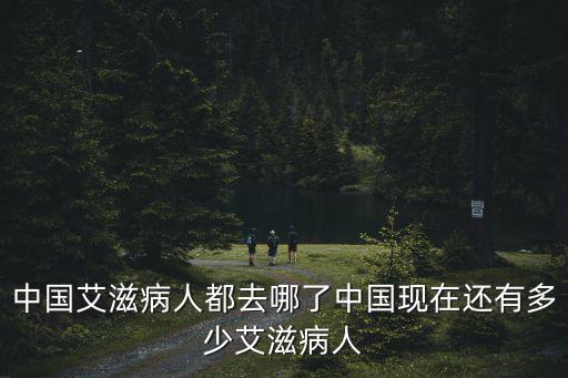 中國艾滋病人都去哪了中國現在還有多少艾滋病人