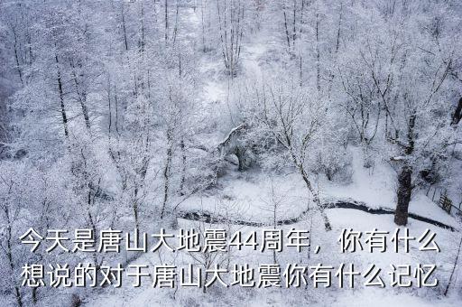 今天是唐山大地震44周年，你有什么想說的對于唐山大地震你有什么記憶