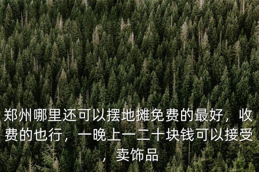 鄭州哪里還可以擺地?cái)偯赓M(fèi)的最好，收費(fèi)的也行，一晚上一二十塊錢可以接受，賣飾品