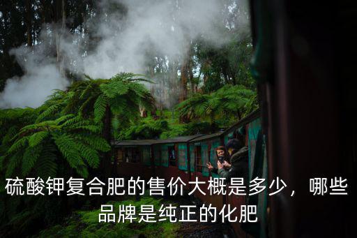 硫酸鉀復合肥的售價大概是多少，哪些品牌是純正的化肥