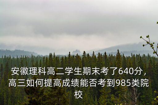 安徽理科高二學(xué)生期末考了640分，高三如何提高成績(jī)能否考到985類院校