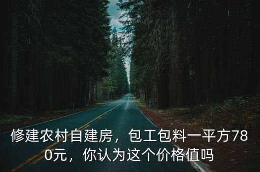 修建農(nóng)村自建房，包工包料一平方780元，你認(rèn)為這個價格值嗎