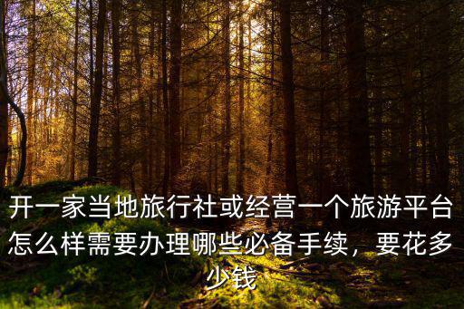 開一家當?shù)芈眯猩缁蚪?jīng)營一個旅游平臺怎么樣需要辦理哪些必備手續(xù)，要花多少錢