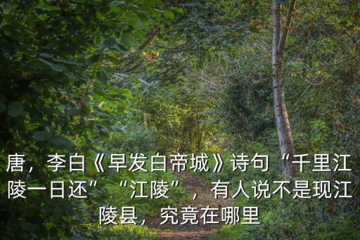 唐，李白《早發(fā)白帝城》詩(shī)句“千里江陵一日還”“江陵”，有人說(shuō)不是現(xiàn)江陵縣，究竟在哪里