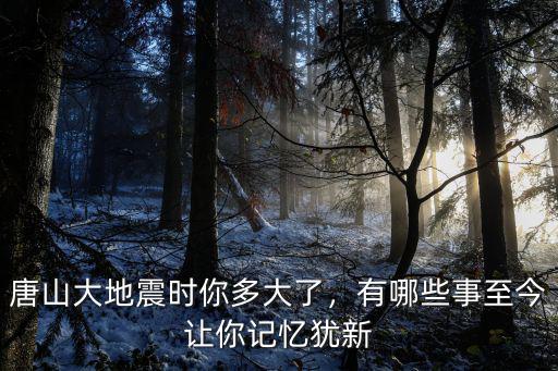 唐山大地震有多少人還能記得看路,唐山大地震時你多大了