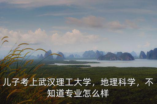 兒子考上武漢理工大學，地理科學，不知道專業怎么樣