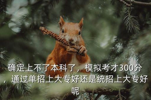 確定上不了本科了，模擬考才300分，通過單招上大專好還是統招上大專好呢