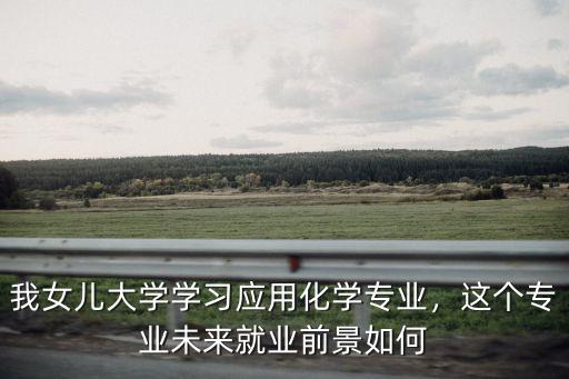 湖北民族大學(xué)應(yīng)用化學(xué)專業(yè)怎么樣,我女兒大學(xué)學(xué)習(xí)應(yīng)用化學(xué)專業(yè)