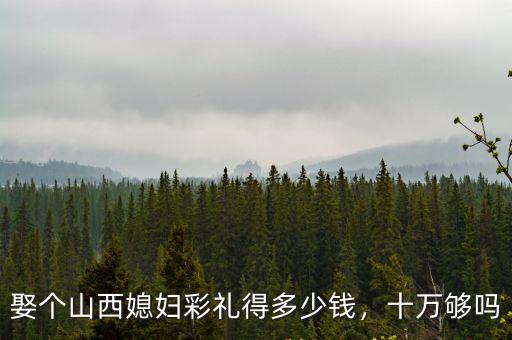 焦作武陟娶個媳婦得多少彩禮,娶個山西媳婦彩禮得多少錢