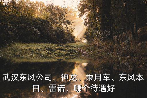 武漢東風(fēng)汽車 普工待遇怎么樣,武漢東風(fēng)汽配廠待遇怎么樣