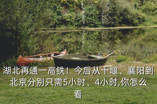 湖北再通一高鐵！今后從十堰、襄陽(yáng)到北京分別只需5小時(shí)、4小時(shí),你怎么看