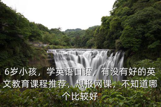 6歲小孩，學英語口語，有沒有好的英文教育課程推薦，想報網課，不知道哪個比較好