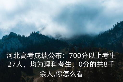 河北高考成績公布：700分以上考生27人，均為理科考生，0分的共8千余人,你怎么看