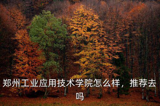 鄭州致歐怎么樣知乎,鄭州工業應用技術學院怎么樣