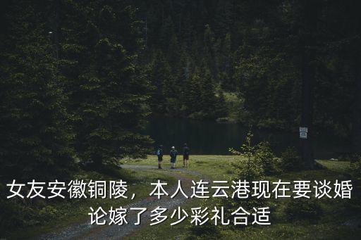 女友安徽銅陵，本人連云港現(xiàn)在要談婚論嫁了多少彩禮合適