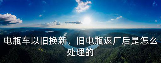 電瓶車以舊換新，舊電瓶返廠后是怎么處理的