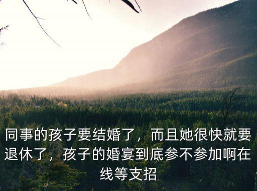 同事的孩子要結(jié)婚了，而且她很快就要退休了，孩子的婚宴到底參不參加啊在線等支招