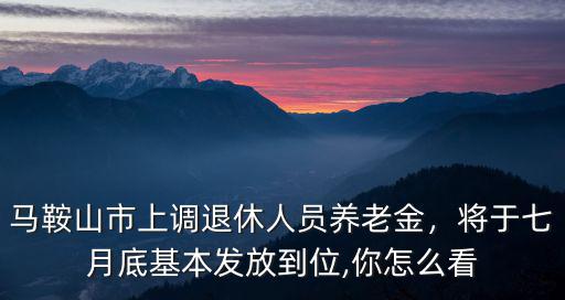 馬鞍山市上調(diào)退休人員養(yǎng)老金，將于七月底基本發(fā)放到位,你怎么看