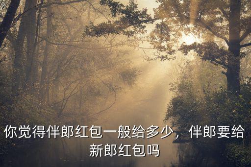 你覺得伴郎紅包一般給多少，伴郎要給新郎紅包嗎