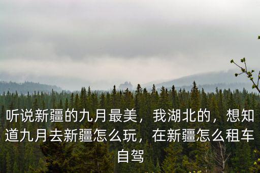 聽說新疆的九月最美，我湖北的，想知道九月去新疆怎么玩，在新疆怎么租車自駕
