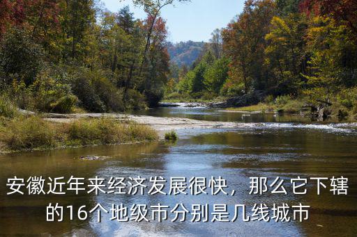 安徽近年來經濟發展很快，那么它下轄的16個地級市分別是幾線城市