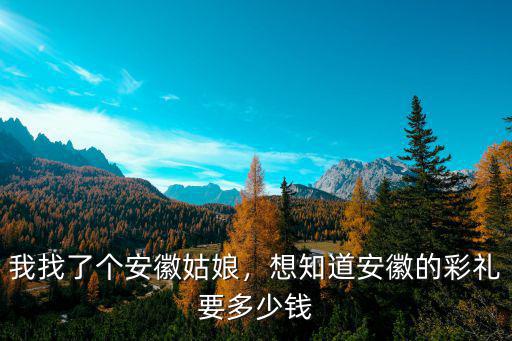 我找了個(gè)安徽姑娘，想知道安徽的彩禮要多少錢(qián)