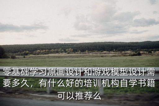 零基礎(chǔ)學(xué)習(xí)原畫設(shè)計(jì)和游戲模型設(shè)計(jì)需要多久，有什么好的培訓(xùn)機(jī)構(gòu)自學(xué)書籍可以推薦么