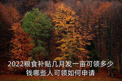 2022糧食補貼幾月發一畝可領多少錢哪些人可領如何申請