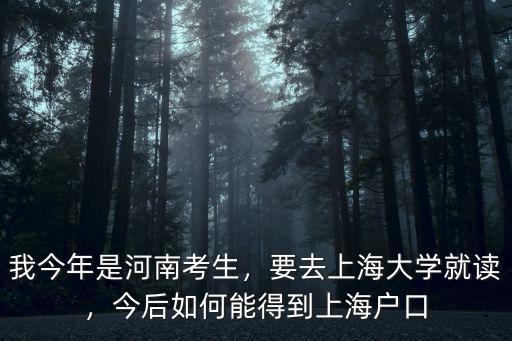 我今年是河南考生，要去上海大學(xué)就讀，今后如何能得到上海戶口