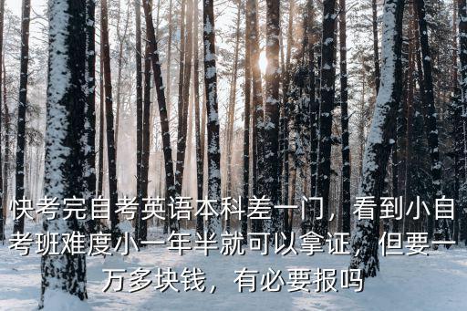 快考完自考英語本科差一門，看到小自考班難度小一年半就可以拿證，但要一萬多塊錢，有必要報嗎