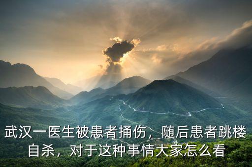 武漢一醫(yī)生被患者捅傷，隨后患者跳樓自殺，對于這種事情大家怎么看