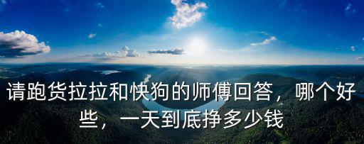 請跑貨拉拉和快狗的師傅回答，哪個好些，一天到底掙多少錢