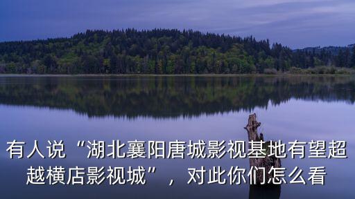 有人說“湖北襄陽唐城影視基地有望超越橫店影視城”，對此你們怎么看