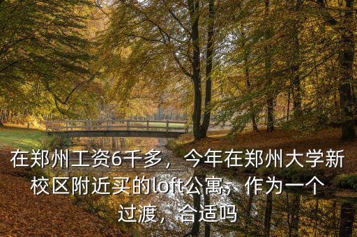 在鄭州工資6千多，今年在鄭州大學(xué)新校區(qū)附近買的loft公寓，作為一個過渡，合適嗎