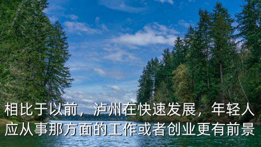 相比于以前，瀘州在快速發(fā)展，年輕人應(yīng)從事那方面的工作或者創(chuàng)業(yè)更有前景