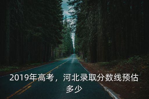 2019年高考，河北錄取分數線預估多少
