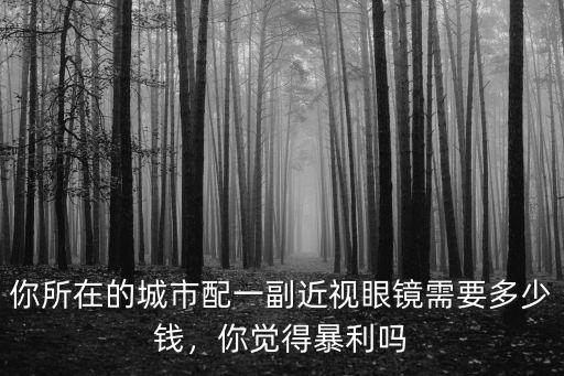你所在的城市配一副近視眼鏡需要多少錢，你覺得暴利嗎