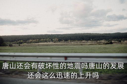 唐山還會有破壞性的地震嗎唐山的發展還會這么迅速的上升嗎