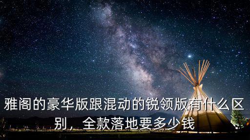 雅閣的豪華版跟混動的銳領(lǐng)版有什么區(qū)別，全款落地要多少錢