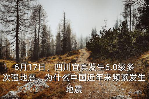 6月17日，四川宜賓發生6.0級多次強地震，為什么中國近年來頻繁發生地震