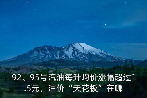 92、95號汽油每升均價漲幅超過1.5元，油價“天花板”在哪