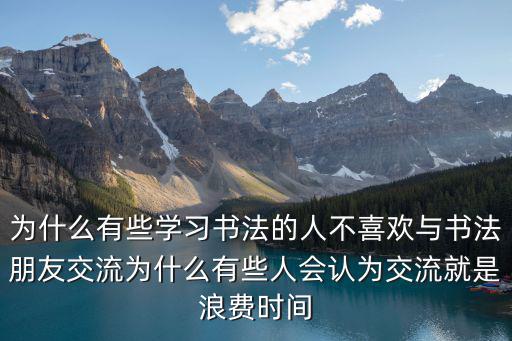 為什么有些學習書法的人不喜歡與書法朋友交流為什么有些人會認為交流就是浪費時間