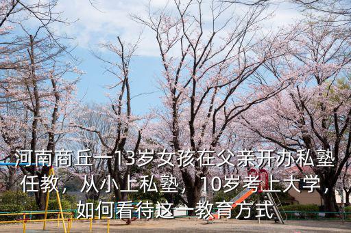 河南商丘一13歲女孩在父親開辦私塾任教，從小上私塾，10歲考上大學，如何看待這一教育方式