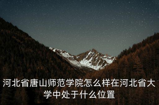河北省唐山師范學院怎么樣在河北省大學中處于什么位置