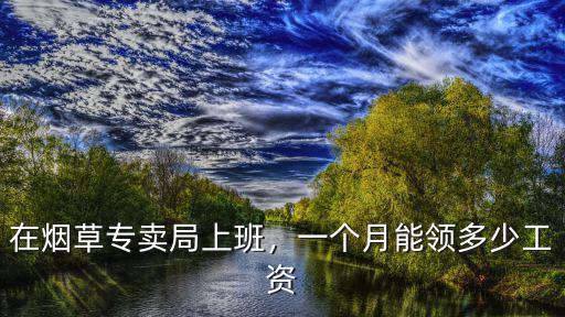 保定煙草局上班月薪多少左右,在煙草專賣局上班