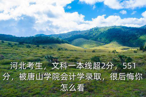 河北考生，文科一本線超2分，551分，被唐山學院會計學錄取，很后悔你怎么看